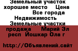 Земельный участок хорошее место  › Цена ­ 900 000 - Все города Недвижимость » Земельные участки продажа   . Марий Эл респ.,Йошкар-Ола г.